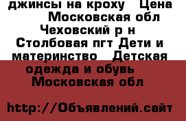 джинсы на кроху › Цена ­ 600 - Московская обл., Чеховский р-н, Столбовая пгт Дети и материнство » Детская одежда и обувь   . Московская обл.